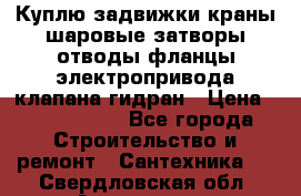 Куплю задвижки краны шаровые затворы отводы фланцы электропривода клапана гидран › Цена ­ 1 500 000 - Все города Строительство и ремонт » Сантехника   . Свердловская обл.,Алапаевск г.